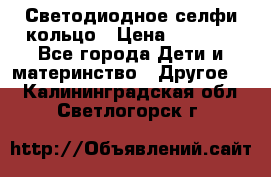 Светодиодное селфи кольцо › Цена ­ 1 490 - Все города Дети и материнство » Другое   . Калининградская обл.,Светлогорск г.